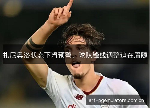 扎尼奥洛状态下滑预警，球队锋线调整迫在眉睫