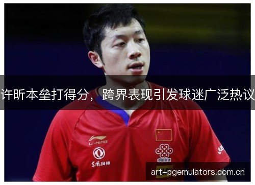 许昕本垒打得分，跨界表现引发球迷广泛热议