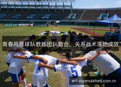 青春风暴球队教练团队磨合，关系战术落地成效