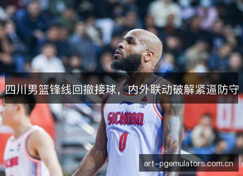 四川男篮锋线回撤接球，内外联动破解紧逼防守